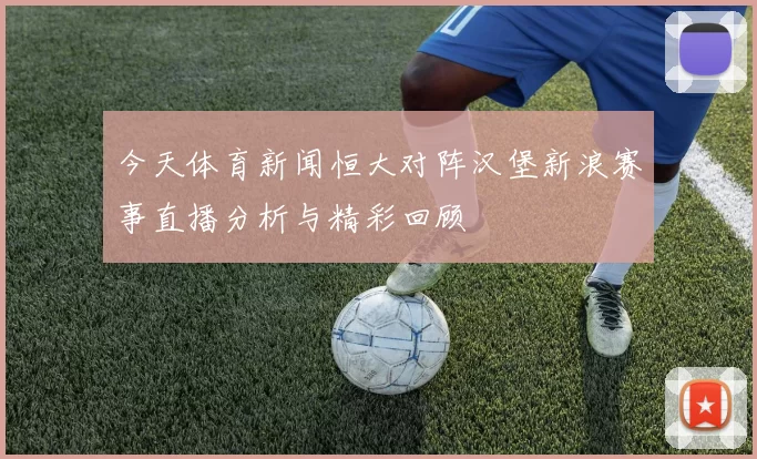 今天体育新闻恒大对阵汉堡新浪赛事直播分析与精彩回顾