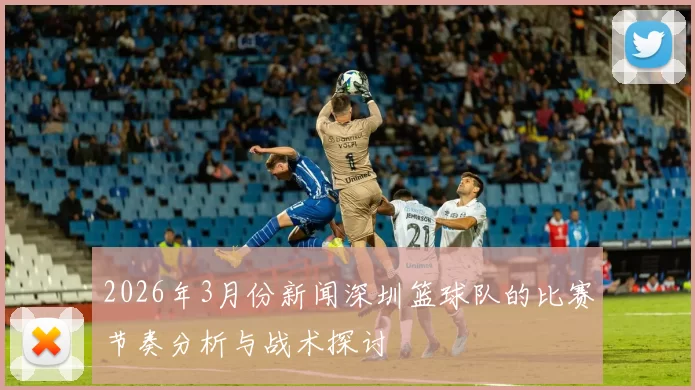 2026年3月份新闻深圳篮球队的比赛节奏分析与战术探讨