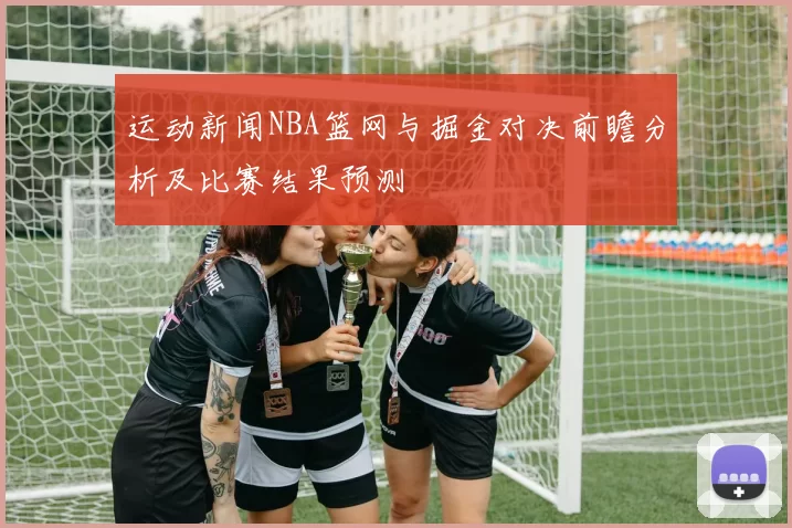 运动新闻NBA篮网与掘金对决前瞻分析及比赛结果预测