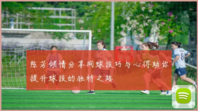 陈芳倾情分享网球技巧与心得助你提升球技的独特之路