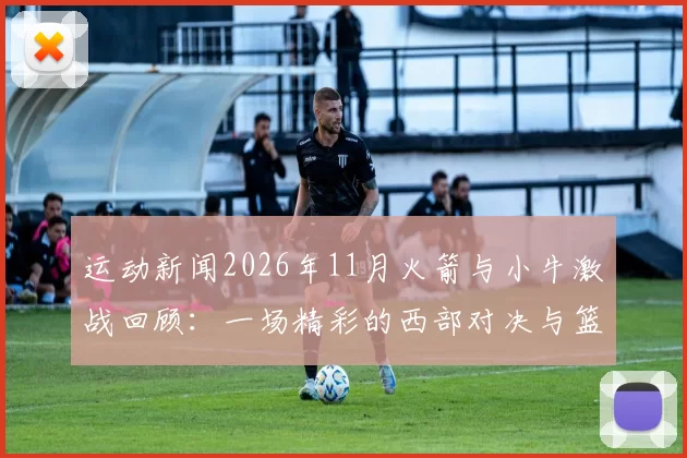 运动新闻2026年11月火箭与小牛激战回顾：一场精彩的西部对决与篮球魅力的碰撞