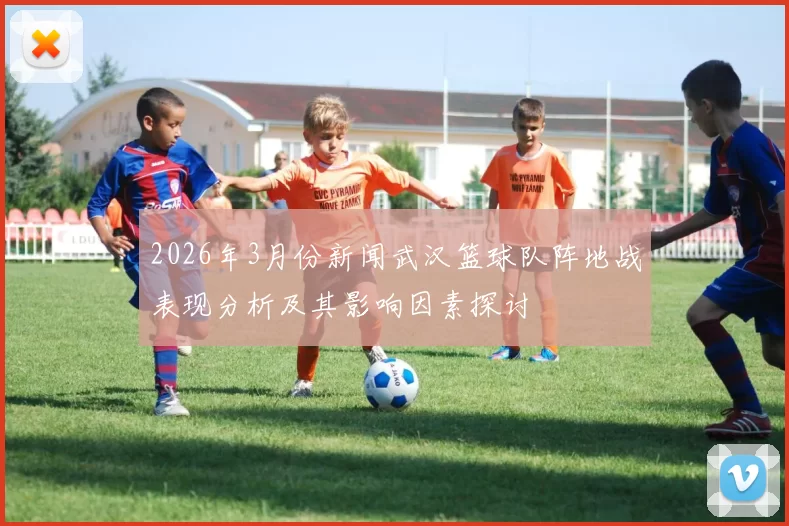 2026年3月份新闻武汉篮球队阵地战表现分析及其影响因素探讨