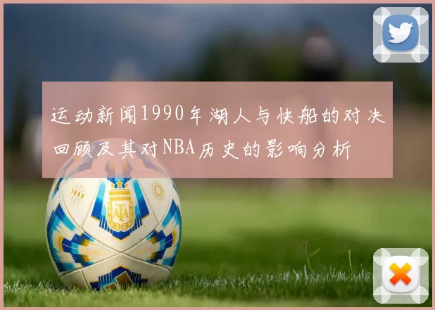 运动新闻1990年湖人与快船的对决回顾及其对NBA历史的影响分析